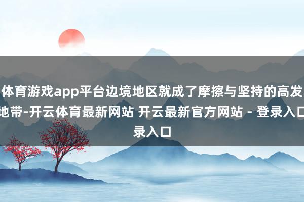 体育游戏app平台边境地区就成了摩擦与坚持的高发地带-开云体育最新网站 开云最新官方网站 - 登录入口