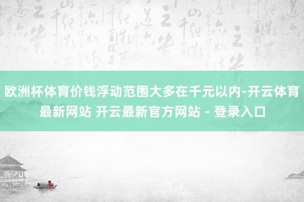 欧洲杯体育价钱浮动范围大多在千元以内-开云体育最新网站 开云最新官方网站 - 登录入口