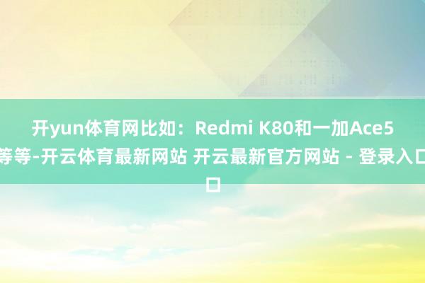 开yun体育网比如：Redmi K80和一加Ace5等等-开云体育最新网站 开云最新官方网站 - 登录入口