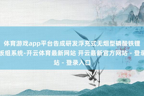 体育游戏app平台告成研发浮充式无烟型磷酸铁锂蓄电板组系统-开云体育最新网站 开云最新官方网站 - 登录入口