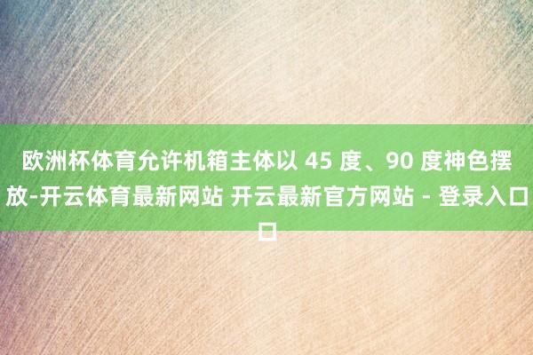 欧洲杯体育允许机箱主体以 45 度、90 度神色摆放-开云体育最新网站 开云最新官方网站 - 登录入口