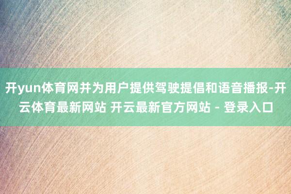 开yun体育网并为用户提供驾驶提倡和语音播报-开云体育最新网站 开云最新官方网站 - 登录入口