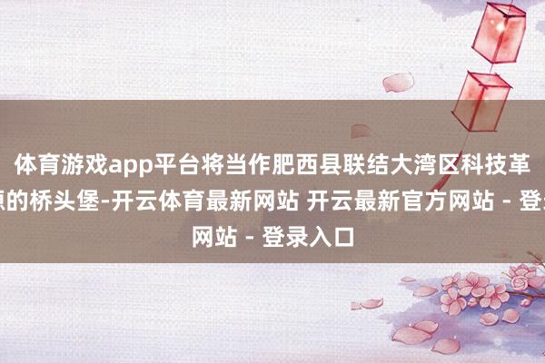 体育游戏app平台将当作肥西县联结大湾区科技革命资源的桥头堡-开云体育最新网站 开云最新官方网站 - 登录入口