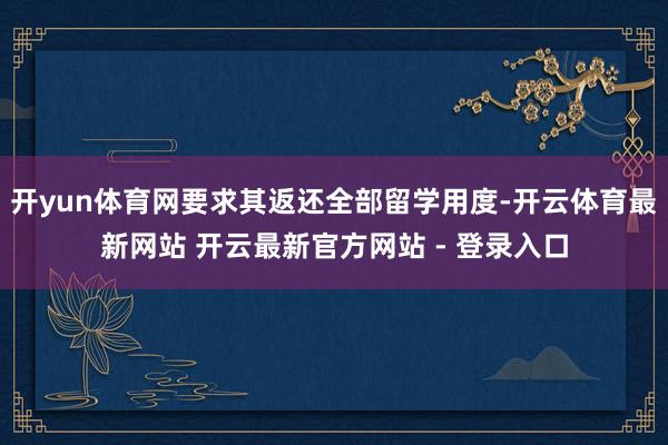 开yun体育网要求其返还全部留学用度-开云体育最新网站 开云最新官方网站 - 登录入口