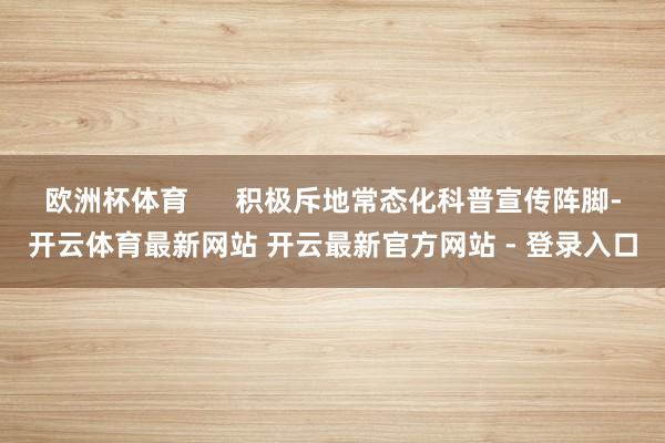 欧洲杯体育      　　积极斥地常态化科普宣传阵脚-开云体育最新网站 开云最新官方网站 - 登录入口