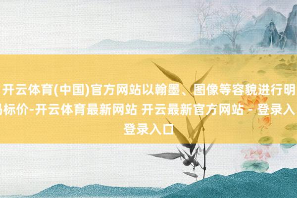 开云体育(中国)官方网站以翰墨、图像等容貌进行明码标价-开云体育最新网站 开云最新官方网站 - 登录入口