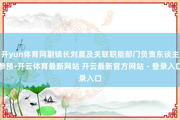 开yun体育网副镇长刘晨及关联职能部门负责东谈主参预-开云体育最新网站 开云最新官方网站 - 登录入口