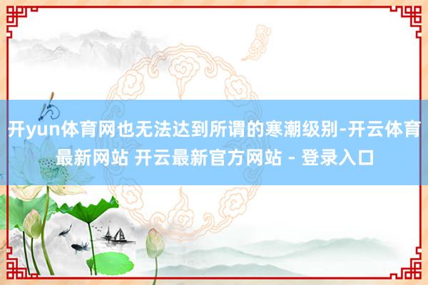 开yun体育网也无法达到所谓的寒潮级别-开云体育最新网站 开云最新官方网站 - 登录入口