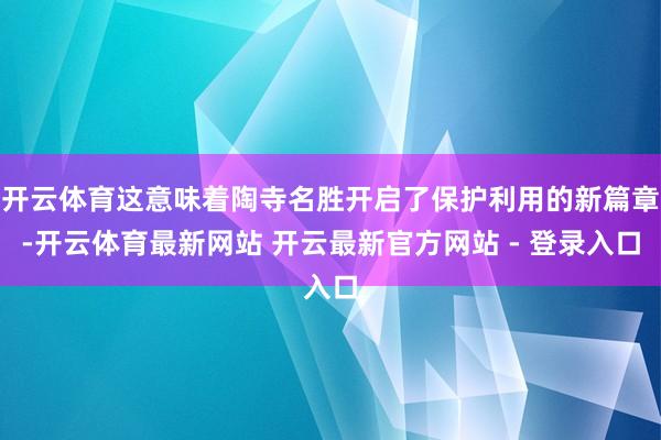 开云体育这意味着陶寺名胜开启了保护利用的新篇章-开云体育最新网站 开云最新官方网站 - 登录入口