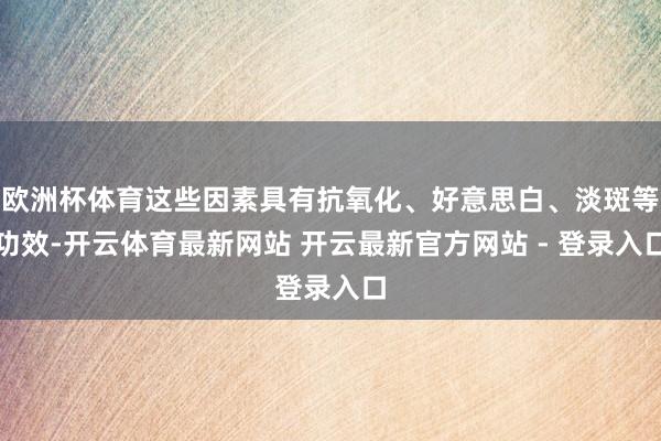 欧洲杯体育这些因素具有抗氧化、好意思白、淡斑等功效-开云体育最新网站 开云最新官方网站 - 登录入口