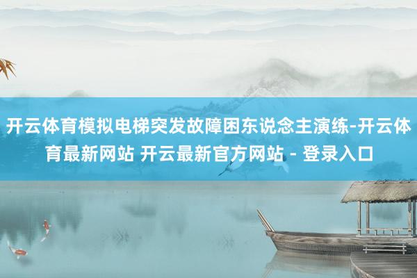 开云体育模拟电梯突发故障困东说念主演练-开云体育最新网站 开云最新官方网站 - 登录入口