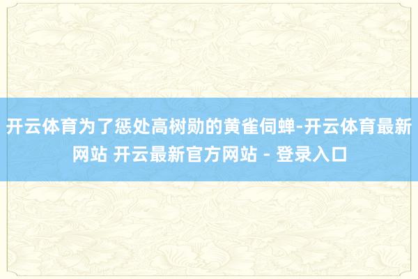 开云体育为了惩处高树勋的黄雀伺蝉-开云体育最新网站 开云最新官方网站 - 登录入口
