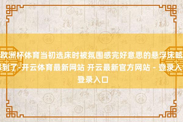 欧洲杯体育当初选床时被氛围感完好意思的悬浮床眩惑到了-开云体育最新网站 开云最新官方网站 - 登录入口