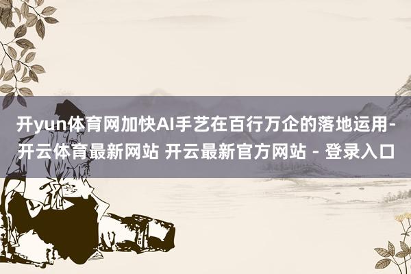 开yun体育网加快AI手艺在百行万企的落地运用-开云体育最新网站 开云最新官方网站 - 登录入口