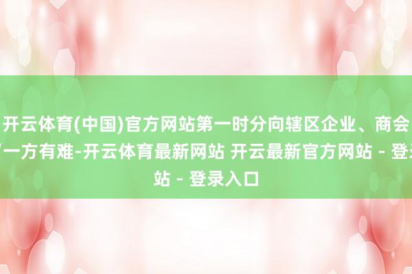 开云体育(中国)官方网站第一时分向辖区企业、商会发出“一方有难-开云体育最新网站 开云最新官方网站 - 登录入口