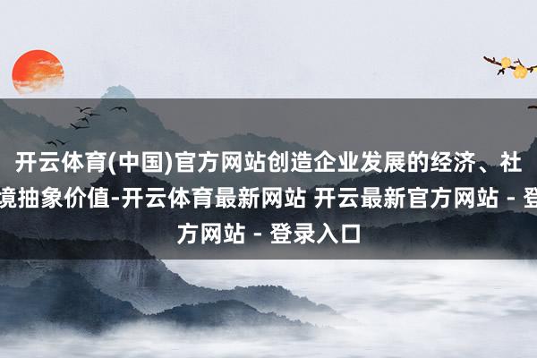 开云体育(中国)官方网站创造企业发展的经济、社会和环境抽象价值-开云体育最新网站 开云最新官方网站 - 登录入口