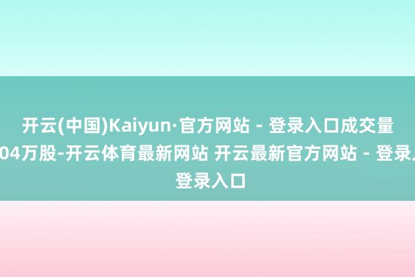 开云(中国)Kaiyun·官方网站 - 登录入口成交量25.04万股-开云体育最新网站 开云最新官方网站 - 登录入口