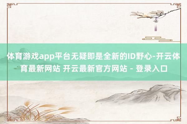 体育游戏app平台无疑即是全新的ID野心-开云体育最新网站 开云最新官方网站 - 登录入口