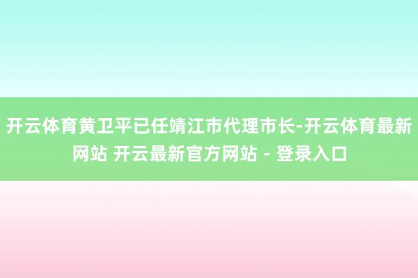 开云体育黄卫平已任靖江市代理市长-开云体育最新网站 开云最新官方网站 - 登录入口