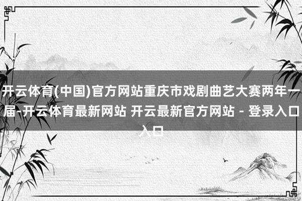 开云体育(中国)官方网站重庆市戏剧曲艺大赛两年一届-开云体育最新网站 开云最新官方网站 - 登录入口
