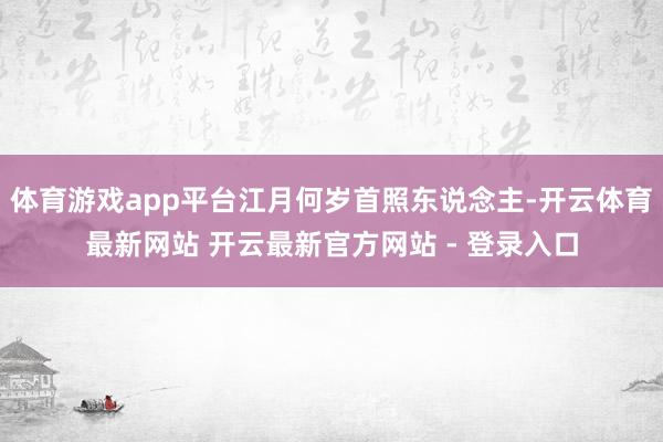 体育游戏app平台江月何岁首照东说念主-开云体育最新网站 开云最新官方网站 - 登录入口
