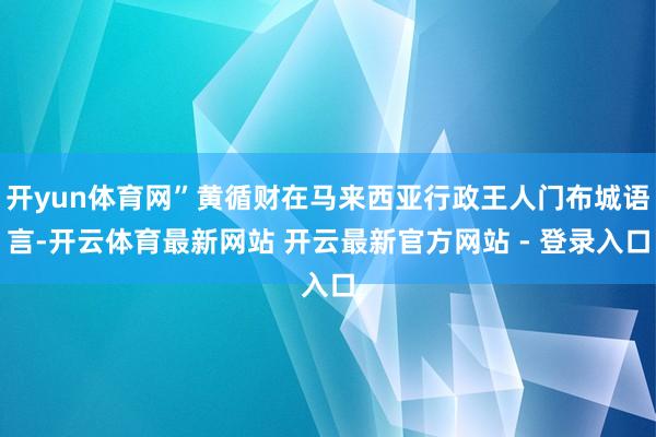开yun体育网”黄循财在马来西亚行政王人门布城语言-开云体育最新网站 开云最新官方网站 - 登录入口