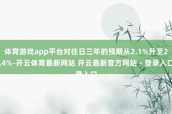 体育游戏app平台对往日三年的预期从2.1%升至2.4%-开云体育最新网站 开云最新官方网站 - 登录入口
