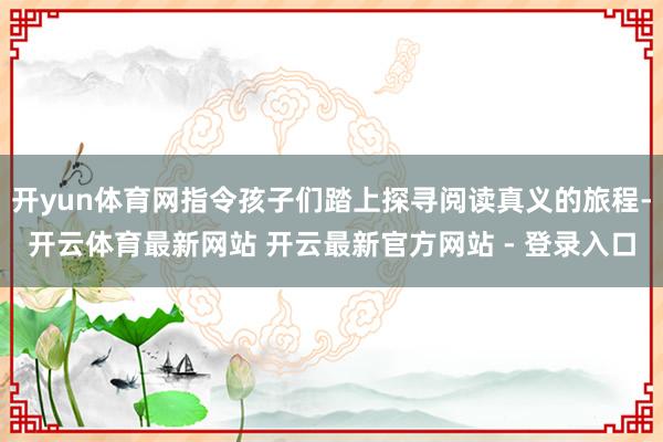 开yun体育网指令孩子们踏上探寻阅读真义的旅程-开云体育最新网站 开云最新官方网站 - 登录入口