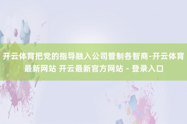 开云体育把党的指导融入公司管制各智商-开云体育最新网站 开云最新官方网站 - 登录入口
