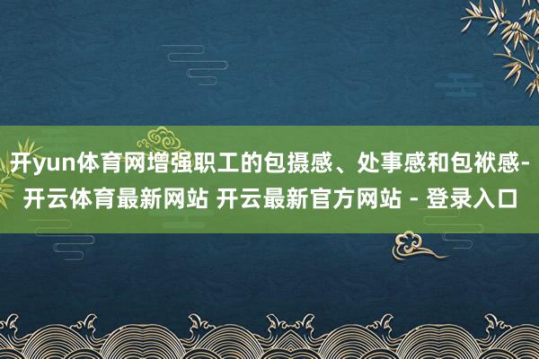 开yun体育网增强职工的包摄感、处事感和包袱感-开云体育最新网站 开云最新官方网站 - 登录入口