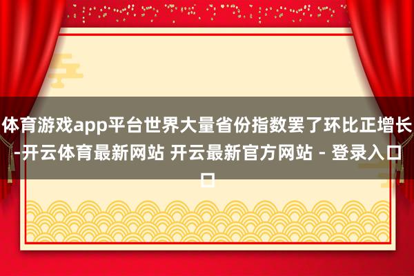 体育游戏app平台世界大量省份指数罢了环比正增长-开云体育最新网站 开云最新官方网站 - 登录入口