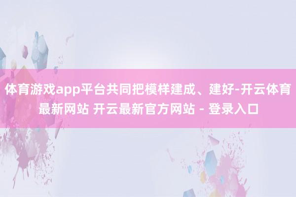 体育游戏app平台共同把模样建成、建好-开云体育最新网站 开云最新官方网站 - 登录入口