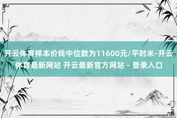 开云体育样本价钱中位数为11600元/平时米-开云体育最新网站 开云最新官方网站 - 登录入口