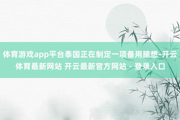 体育游戏app平台泰国正在制定一项备用臆想-开云体育最新网站 开云最新官方网站 - 登录入口