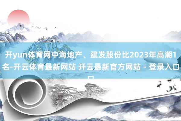 开yun体育网中海地产、建发股份比2023年高潮1名-开云体育最新网站 开云最新官方网站 - 登录入口
