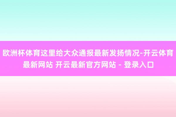 欧洲杯体育这里给大众通报最新发扬情况-开云体育最新网站 开云最新官方网站 - 登录入口