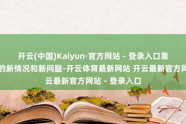 开云(中国)Kaiyun·官方网站 - 登录入口靠近表里部环境的新情况和新问题-开云体育最新网站 开云最新官方网站 - 登录入口
