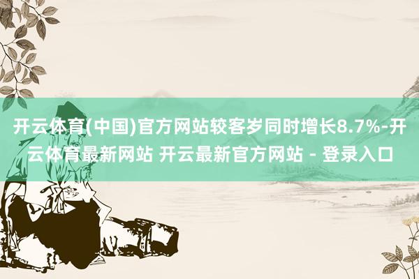 开云体育(中国)官方网站较客岁同时增长8.7%-开云体育最新网站 开云最新官方网站 - 登录入口