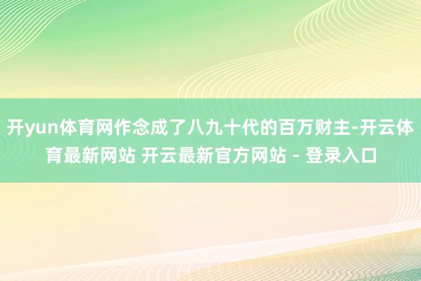 开yun体育网作念成了八九十代的百万财主-开云体育最新网站 开云最新官方网站 - 登录入口