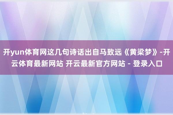 开yun体育网这几句诗话出自马致远《黄梁梦》-开云体育最新网站 开云最新官方网站 - 登录入口