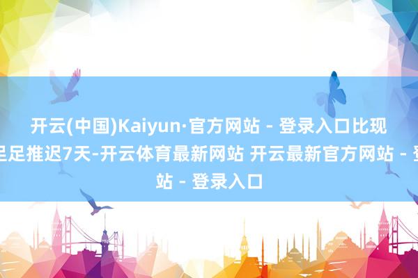开云(中国)Kaiyun·官方网站 - 登录入口比现实日历足足推迟7天-开云体育最新网站 开云最新官方网站 - 登录入口