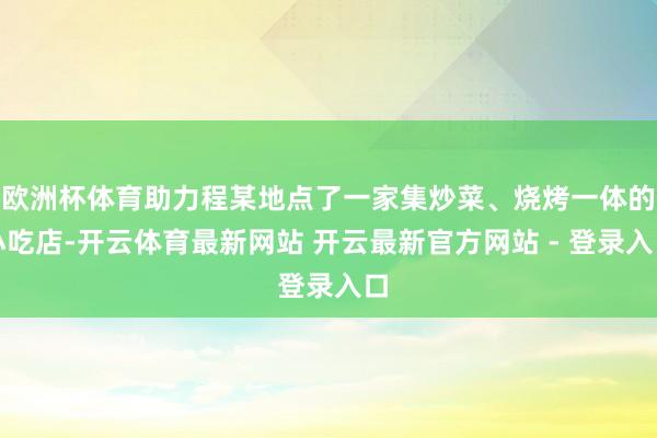 欧洲杯体育助力程某地点了一家集炒菜、烧烤一体的小吃店-开云体育最新网站 开云最新官方网站 - 登录入口