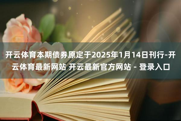 开云体育本期债券原定于2025年1月14日刊行-开云体育最新网站 开云最新官方网站 - 登录入口