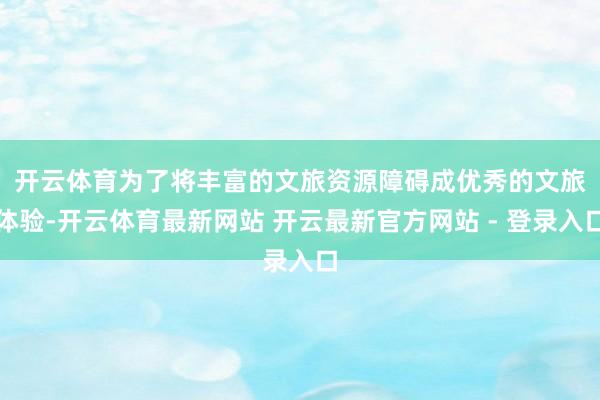 开云体育　　为了将丰富的文旅资源障碍成优秀的文旅体验-开云体育最新网站 开云最新官方网站 - 登录入口