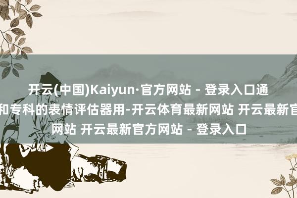 开云(中国)Kaiyun·官方网站 - 登录入口通过先进的诊疗开导和专科的表情评估器用-开云体育最新网站 开云最新官方网站 - 登录入口