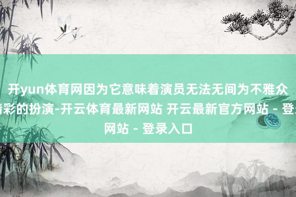 开yun体育网因为它意味着演员无法无间为不雅众带来精彩的扮演-开云体育最新网站 开云最新官方网站 - 登录入口