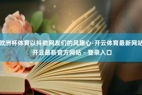 欧洲杯体育以抖擞网友们的风趣心-开云体育最新网站 开云最新官方网站 - 登录入口