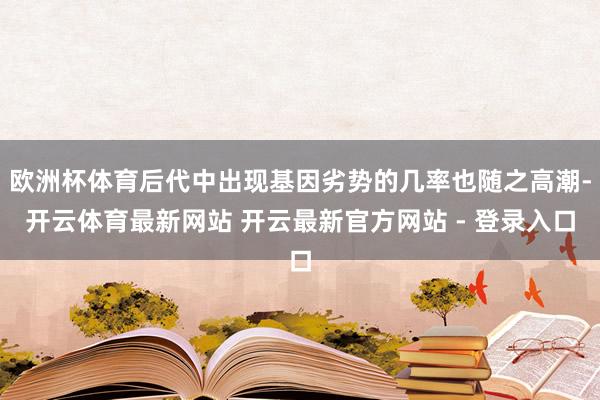 欧洲杯体育后代中出现基因劣势的几率也随之高潮-开云体育最新网站 开云最新官方网站 - 登录入口