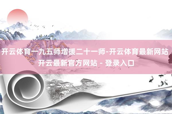 开云体育一九五师增援二十一师-开云体育最新网站 开云最新官方网站 - 登录入口