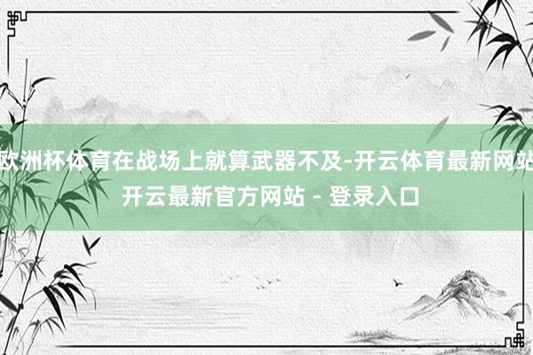 欧洲杯体育在战场上就算武器不及-开云体育最新网站 开云最新官方网站 - 登录入口